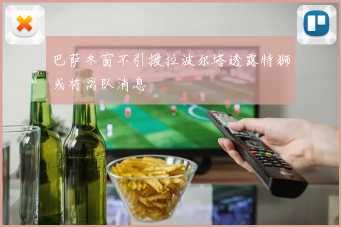 巴萨冬窗不引援拉波尔塔透露特狮或将离队消息