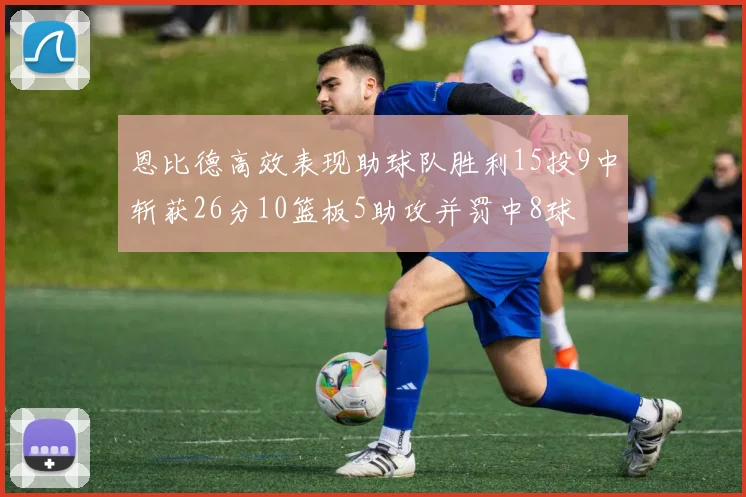 恩比德高效表现助球队胜利15投9中斩获26分10篮板5助攻并罚中8球