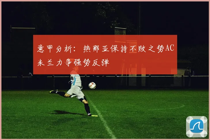 意甲分析：热那亚保持不败之势AC米兰力争强势反弹