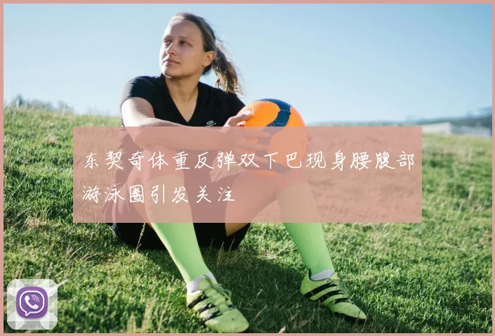 东契奇体重反弹双下巴现身腰腹部游泳圈引发关注