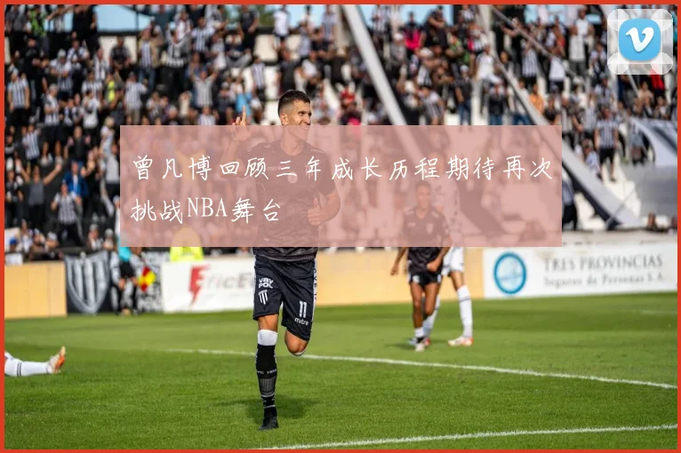 曾凡博回顾三年成长历程期待再次挑战NBA舞台