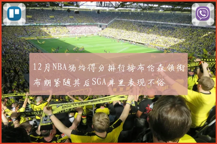 12月NBA场均得分排行榜布伦森领衔布朗紧随其后SGA库里表现不俗