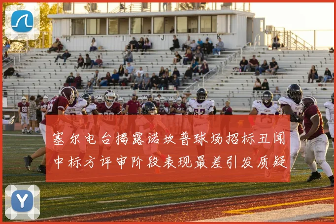 塞尔电台揭露诺坎普球场招标丑闻中标方评审阶段表现最差引发质疑