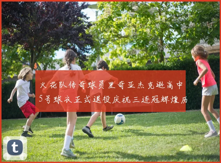 火花队传奇球员里奇亚杰克逊高中5号球衣正式退役庆祝三连冠辉煌历史