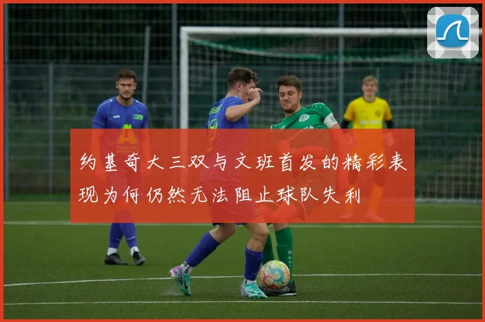 约基奇大三双与文班首发的精彩表现为何仍然无法阻止球队失利