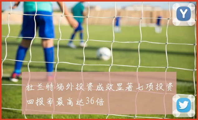 杜兰特场外投资成效显著七项投资回报率最高达36倍