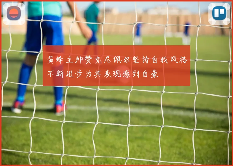 黄蜂主帅赞克尼佩尔坚持自我风格不断进步为其表现感到自豪