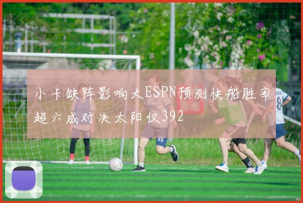 小卡缺阵影响大ESPN预测快船胜率超六成对决太阳仅392