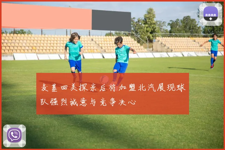 麦基回美探亲后将加盟北汽展现球队强烈诚意与竞争决心