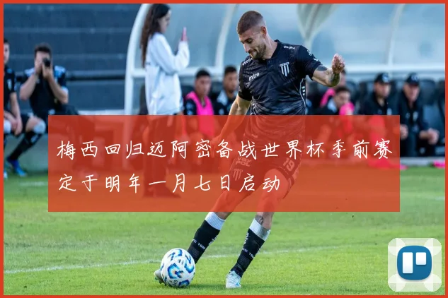 梅西回归迈阿密备战世界杯季前赛定于明年一月七日启动