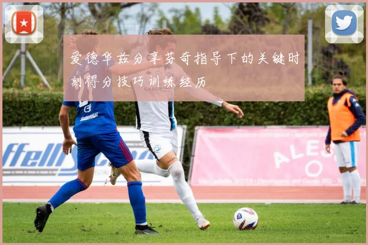 爱德华兹分享芬奇指导下的关键时刻得分技巧训练经历