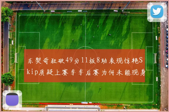 东契奇狂砍49分11板8助表现惊艳Skip质疑上赛季季后赛为何未能现身