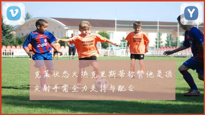 克莱状态火热克里斯蒂称赞他是顶尖射手需全力支持与配合