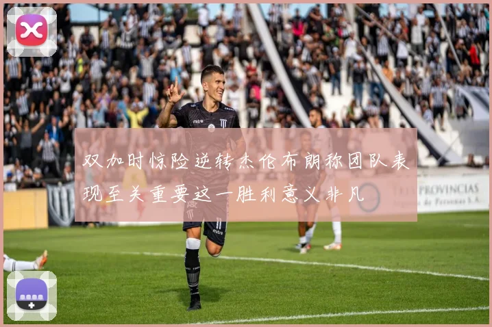 双加时惊险逆转杰伦布朗称团队表现至关重要这一胜利意义非凡
