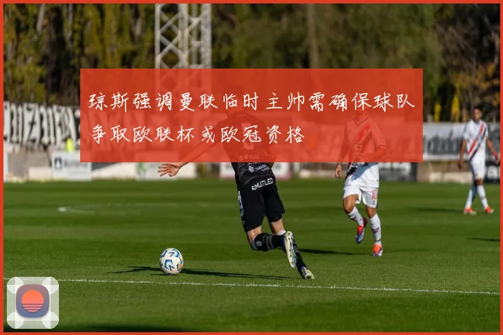 琼斯强调曼联临时主帅需确保球队争取欧联杯或欧冠资格