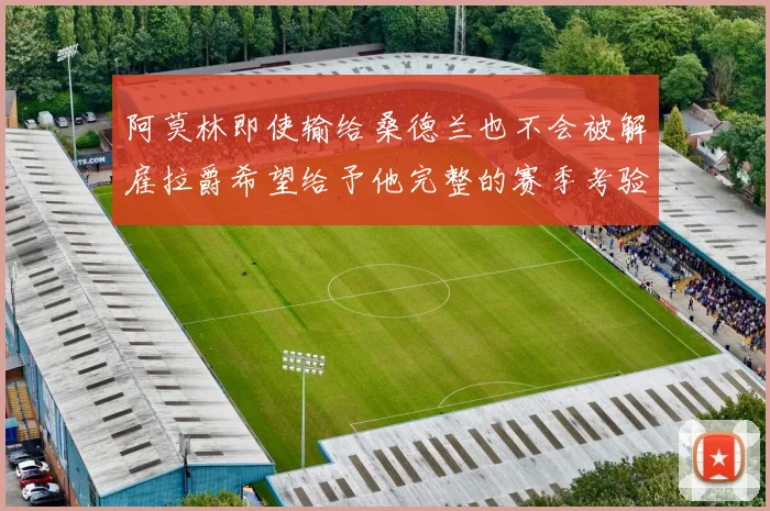 阿莫林即使输给桑德兰也不会被解雇拉爵希望给予他完整的赛季考验
