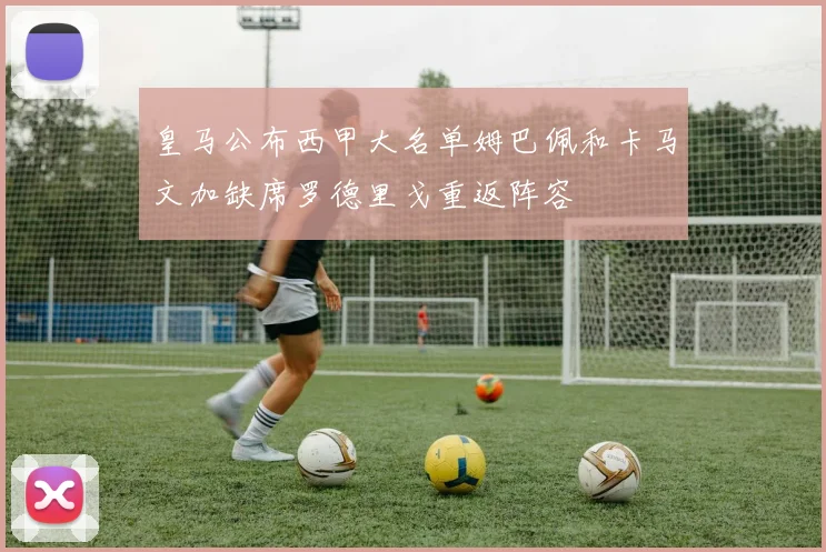 皇马公布西甲大名单姆巴佩和卡马文加缺席罗德里戈重返阵容