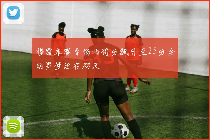 穆雷本赛季场均得分飙升至25分全明星梦近在咫尺