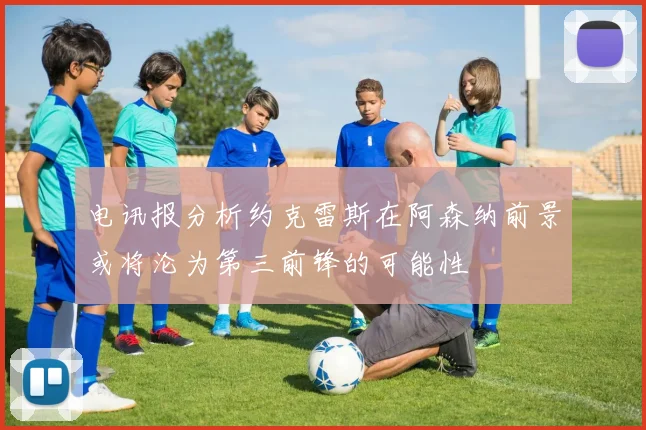 电讯报分析约克雷斯在阿森纳前景或将沦为第三前锋的可能性