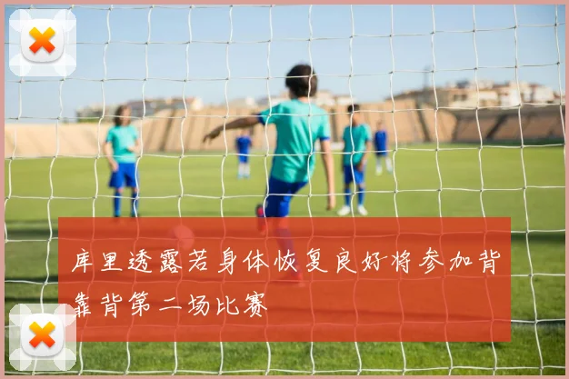 库里透露若身体恢复良好将参加背靠背第二场比赛