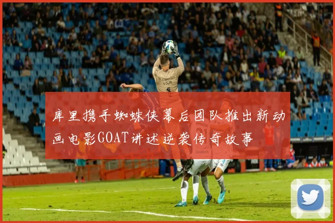 库里携手蜘蛛侠幕后团队推出新动画电影GOAT讲述逆袭传奇故事