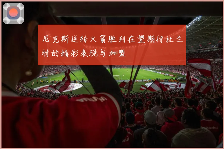 尼克斯逆转火箭胜利在望期待杜兰特的精彩表现与加盟