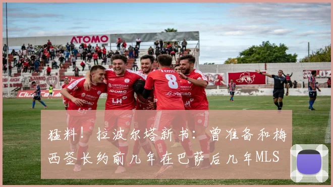 猛料！拉波尔塔新书：曾准备和梅西签长约前几年在巴萨后几年MLS