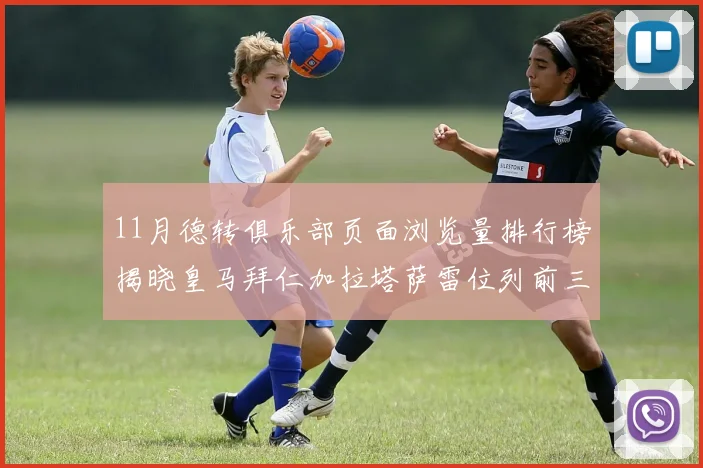 11月德转俱乐部页面浏览量排行榜揭晓皇马拜仁加拉塔萨雷位列前三