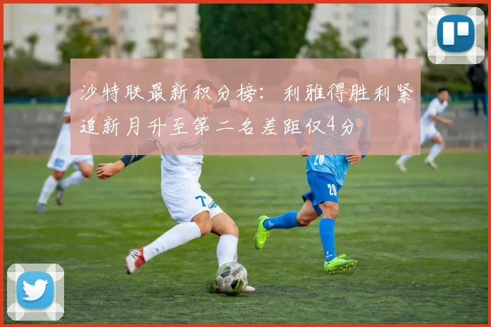 沙特联最新积分榜：利雅得胜利紧追新月升至第二名差距仅4分