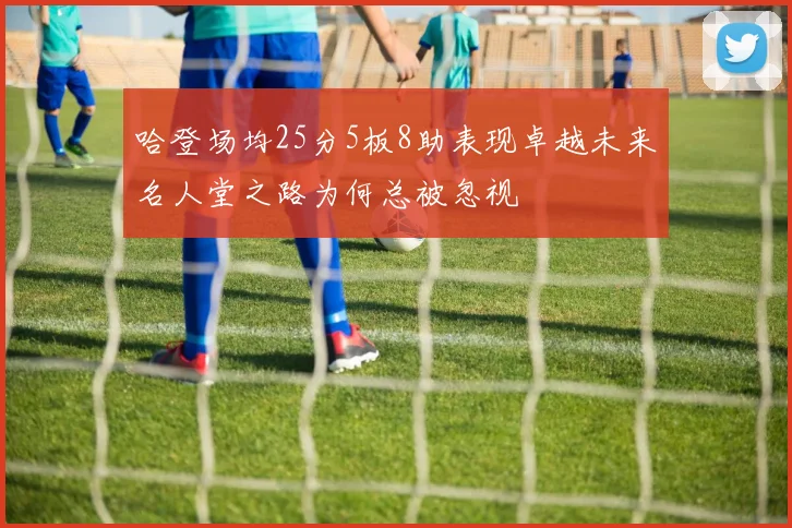 哈登场均25分5板8助表现卓越未来名人堂之路为何总被忽视