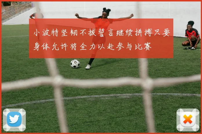 小波特坚韧不拔誓言继续拼搏只要身体允许将全力以赴参与比赛