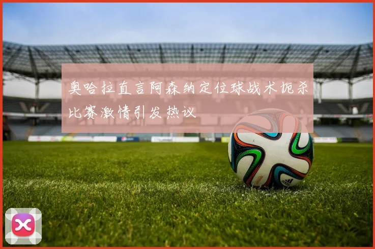 奥哈拉直言阿森纳定位球战术扼杀比赛激情引发热议