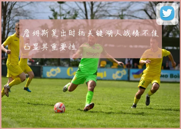 詹姆斯复出时机关键湖人战绩不佳凸显其重要性