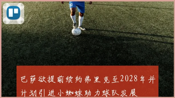 巴萨欲提前续约弗里克至2028年并计划引进小蜘蛛助力球队发展