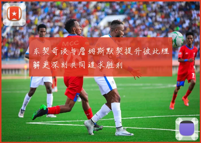 东契奇谈与詹姆斯默契提升彼此理解更深刻共同追求胜利