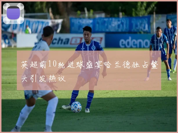 英超前10轮进球盛宴哈兰德独占鳌头引发热议