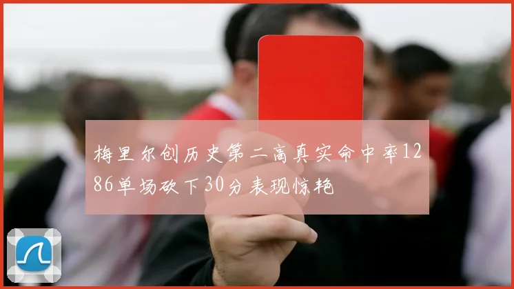 梅里尔创历史第二高真实命中率1286单场砍下30分表现惊艳