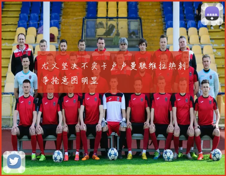 尤文坚决不卖卡卢卢曼联维拉热刺争抢意图明显