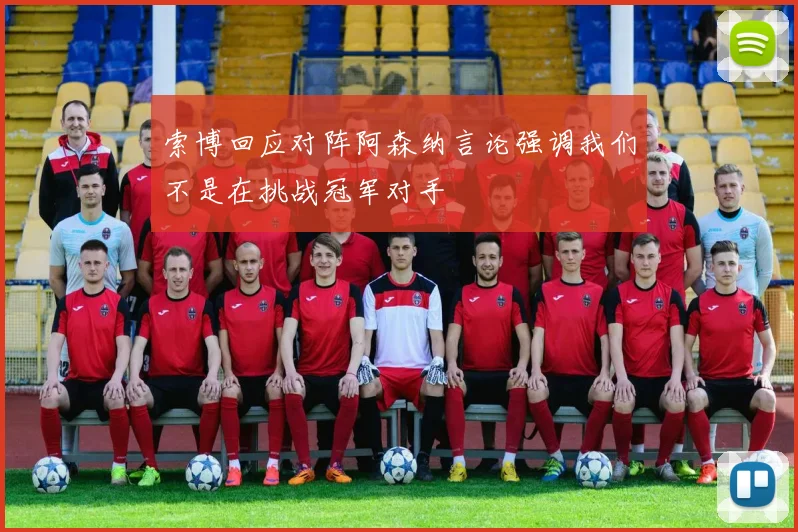 索博回应对阵阿森纳言论强调我们不是在挑战冠军对手