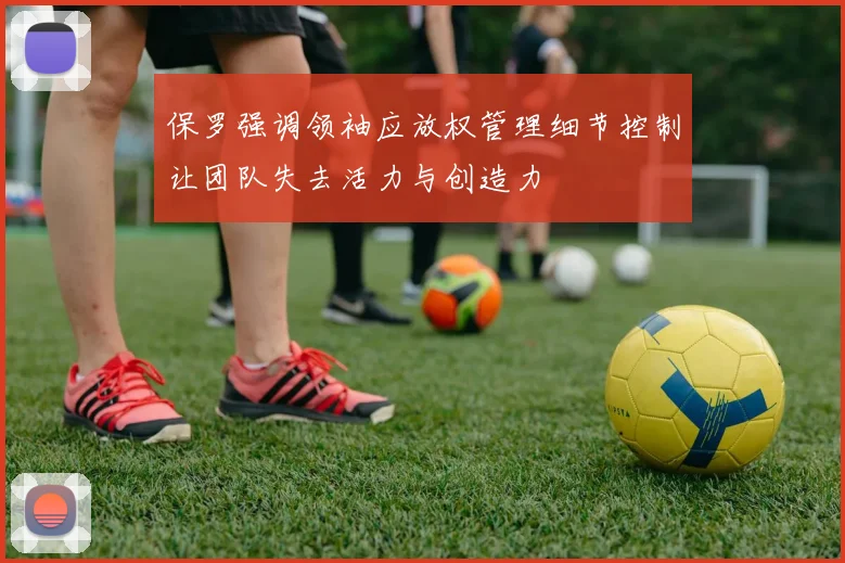保罗强调领袖应放权管理细节控制让团队失去活力与创造力