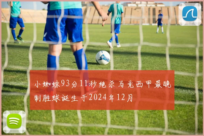 小蜘蛛93分11秒绝杀马竞西甲最晚制胜球诞生于2024年12月