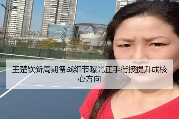 王楚钦新周期备战细节曝光正手衔接提升成核心方向(1xBET)