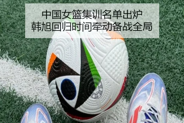 中国女篮集训名单出炉 韩旭回归时间牵动备战全局 - 1xBET